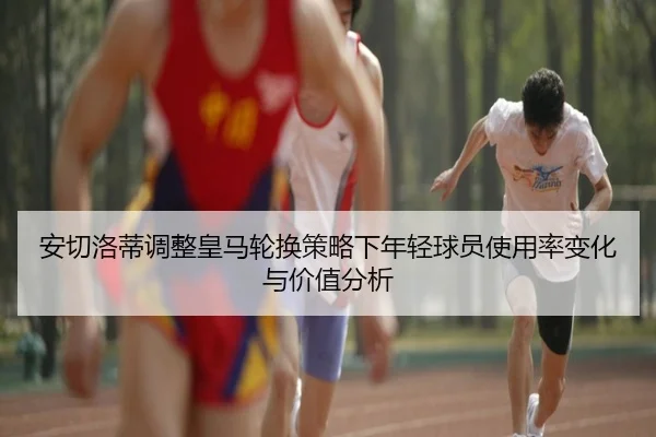 安切洛蒂调整皇马轮换策略下年轻球员使用率变化与价值分析