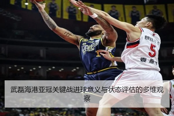 武磊海港亚冠关键战进球意义与状态评估的多维观察