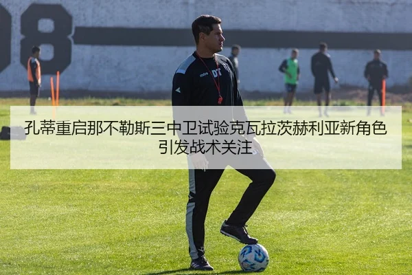 孔蒂重启那不勒斯三中卫试验克瓦拉茨赫利亚新角色引发战术关注