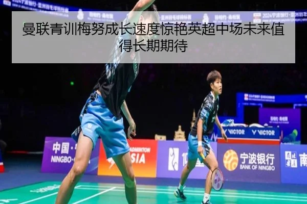 曼联青训梅努成长速度惊艳英超中场未来值得长期期待