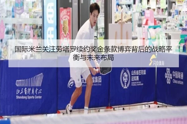 国际米兰关注劳塔罗续约奖金条款博弈背后的战略平衡与未来布局 | okooo