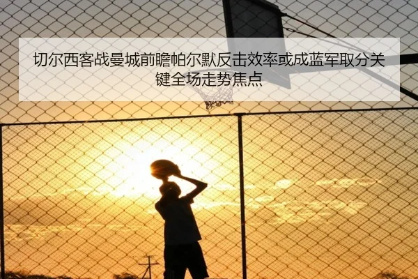 切尔西客战曼城前瞻帕尔默反击效率或成蓝军取分关键全场走势焦点 | okooo